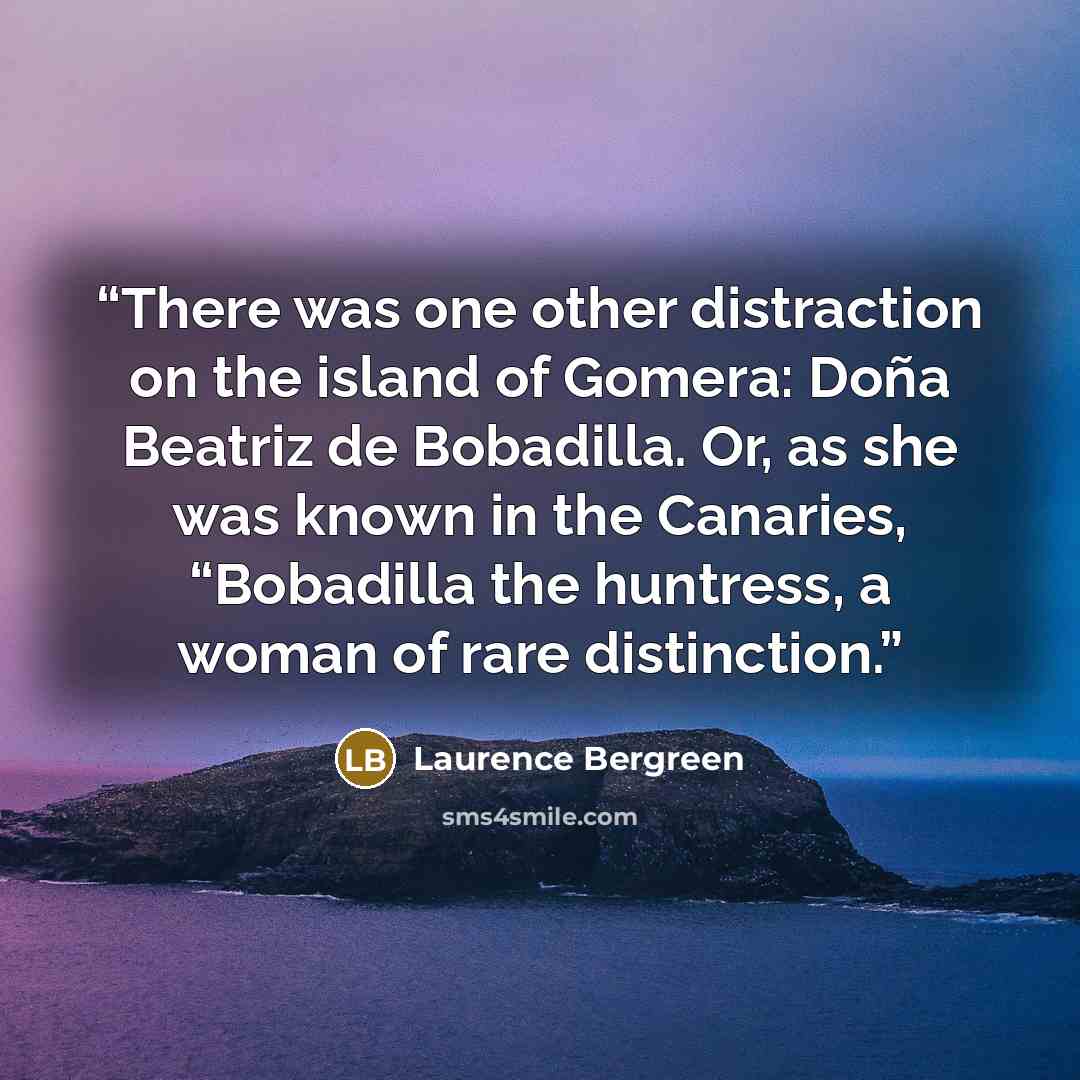 “There was one other distraction on the island of Gomera: Doña Beatriz de Bobadilla. Or, as she was known in the Canaries, “Bobadilla the huntress, a woman of rare distinction.” quote by Laurence Bergreen