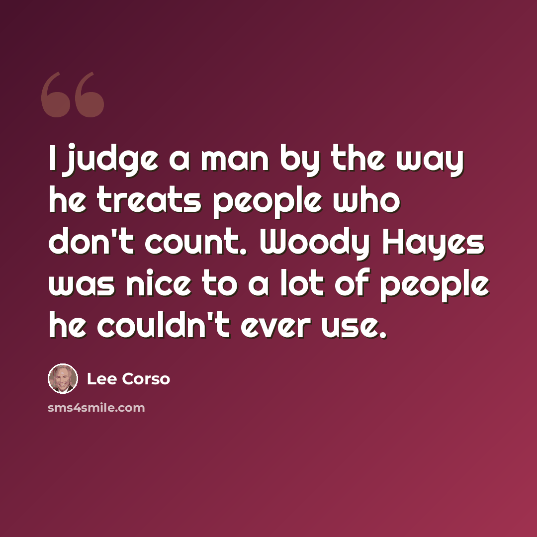 “I judge a man by the way he treats people who don't count. Woody Hayes was nice to a lot of people he couldn't ever use.” quote by Lee Corso