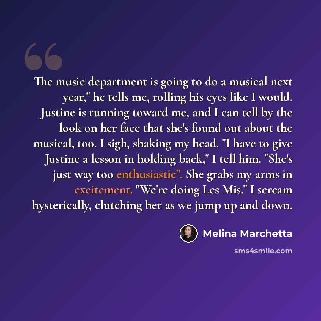 “The music department is going to do a musical next year," he tells me, rolling his eyes like I would. Justine is running toward me, and I can tell by the look on her face that she's found out about the musical, too. I sigh, shaking my head. "I have to give Justine a lesson in holding back," I tell…” quote by Melina Marchetta