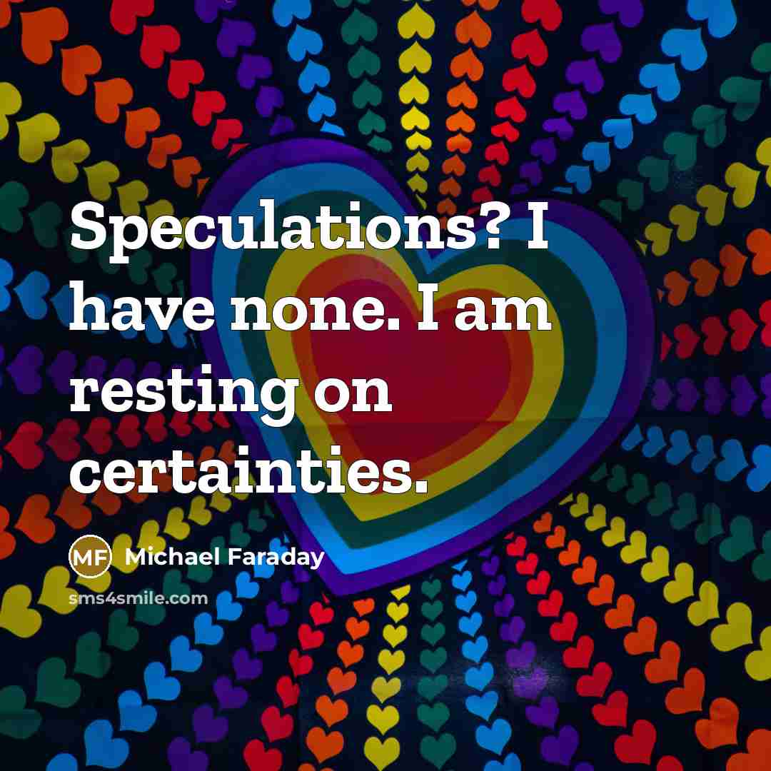 “Speculations? I have none. I am resting on certainties.” quote by Michael Faraday