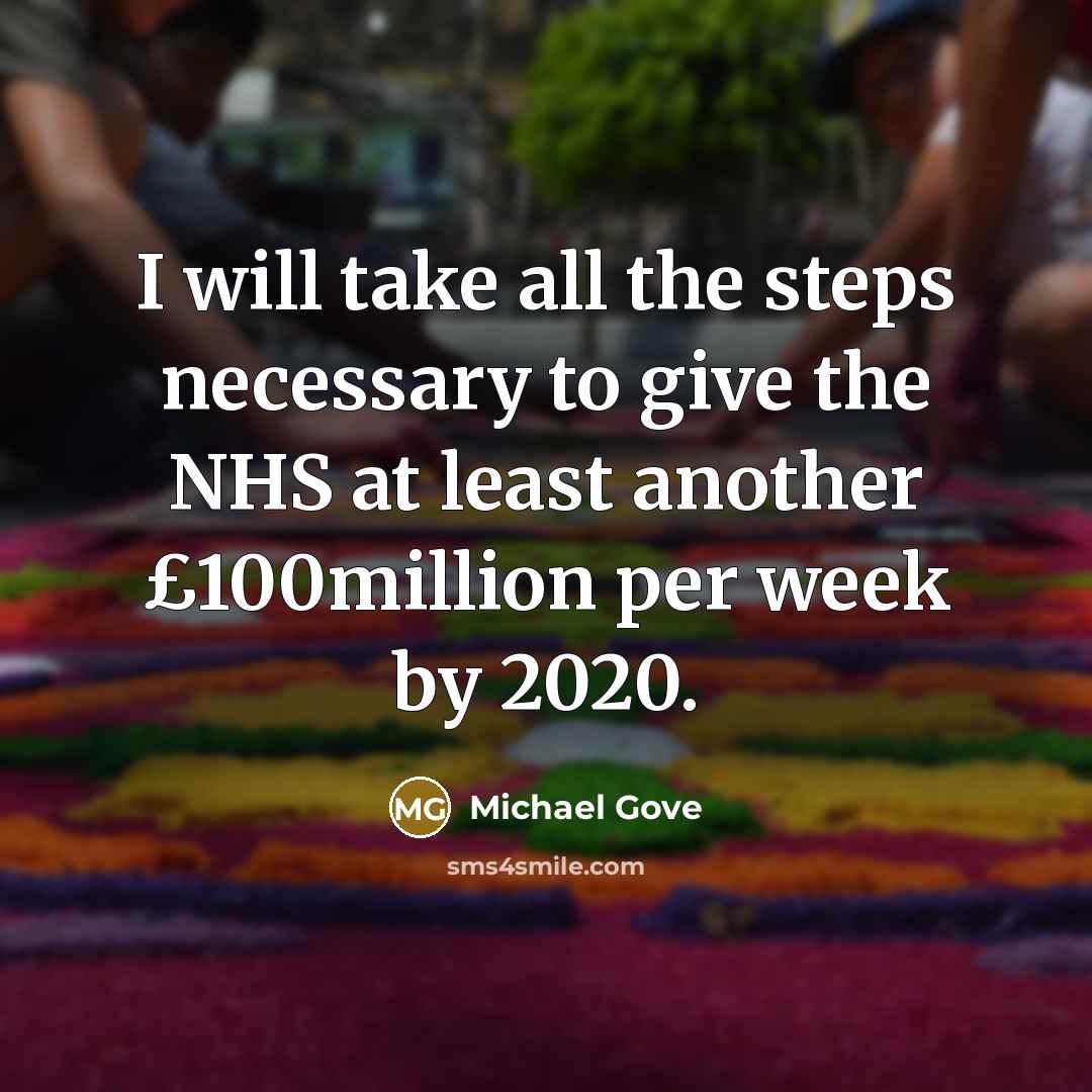 “I will take all the steps necessary to give the NHS at least another £100million per week by 2020.” quote by Michael Gove