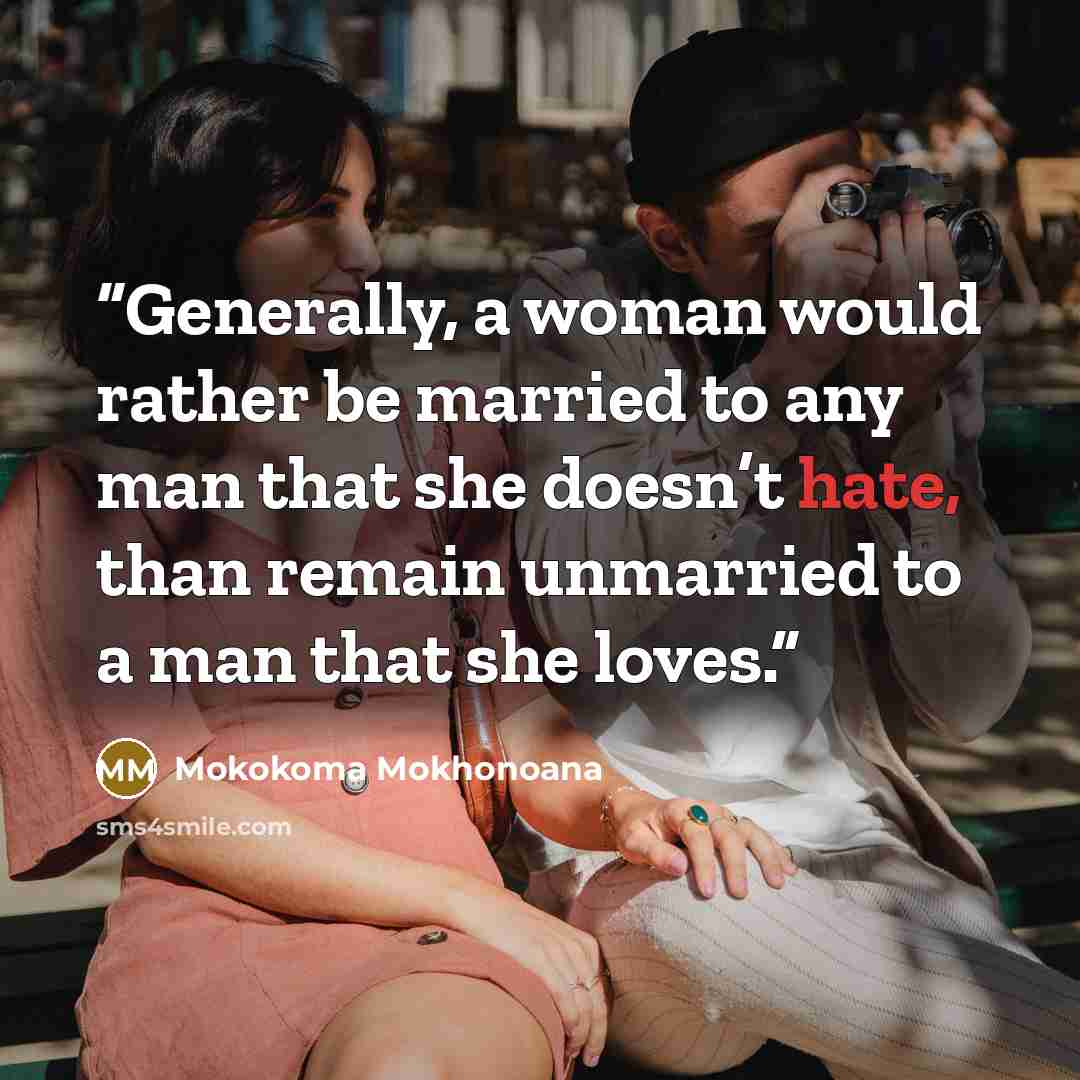 “Generally, a woman would rather be married to any man that she doesn’t hate, than remain unmarried to a man that she loves.” quote by Mokokoma Mokhonoana