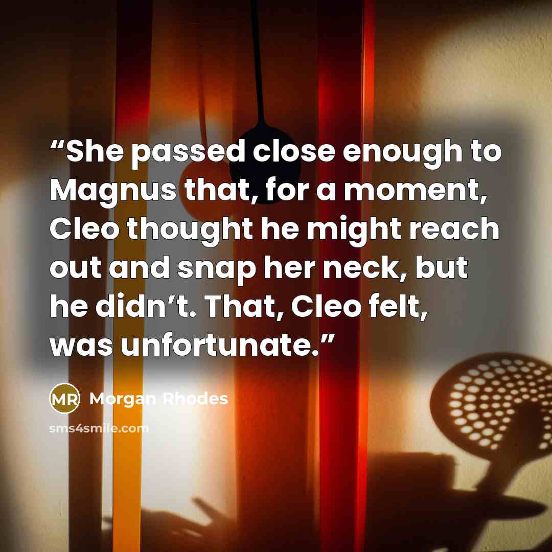 “She passed close enough to Magnus that, for a moment, Cleo thought he might reach out and snap her neck, but he didn’t. That, Cleo felt, was unfortunate.” quote by Morgan Rhodes