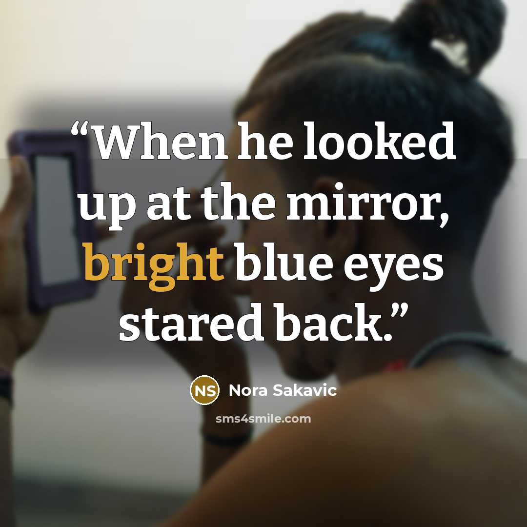 “When he looked up at the mirror, bright blue eyes stared back.” quote by Nora Sakavic