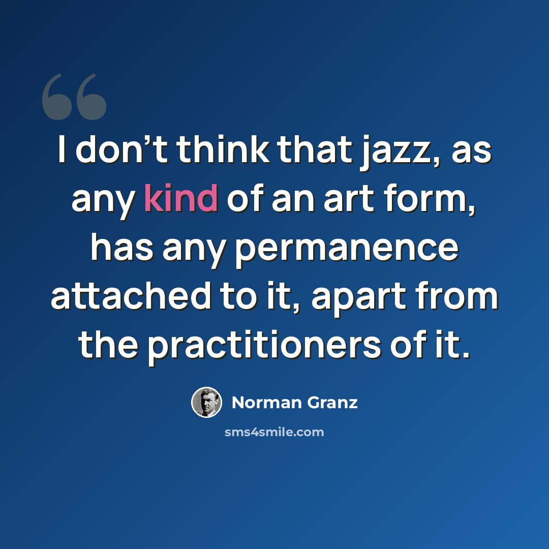 “I don't think that jazz, as any kind of an art form, has any permanence attached to it, apart from the practitioners of it.” quote by Norman Granz