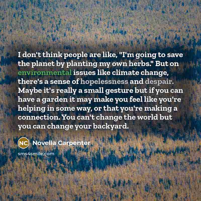 “I don't think people are like, "I'm going to save the planet by planting my own herbs." But on environmental issues like climate change, there's a sense of hopelessness and despair. Maybe it's really a small gesture but if you can have a garden it may make you feel like you're helping in some way…” quote by Novella Carpenter