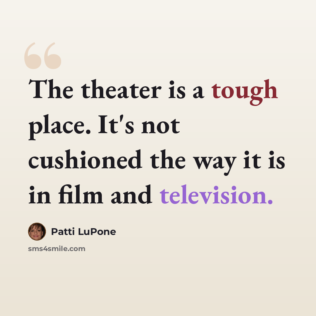 “The theater is a tough place. It's not cushioned the way it is in film and television.” quote by Patti LuPone