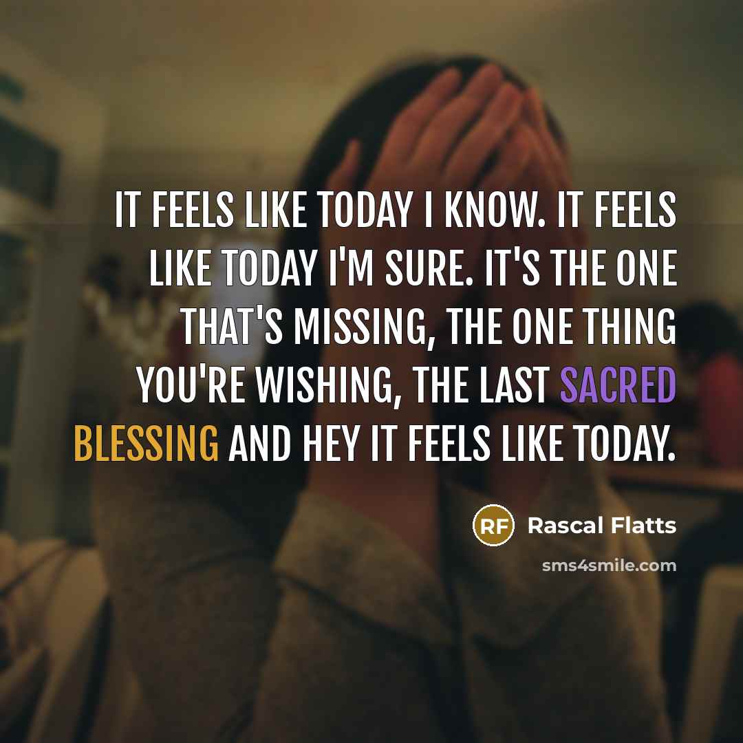 “It feels like today I know. It feels like today I'm sure. It's the one that's missing, the one thing you're wishing, the last sacred blessing and hey it feels like today.” quote by Rascal Flatts
