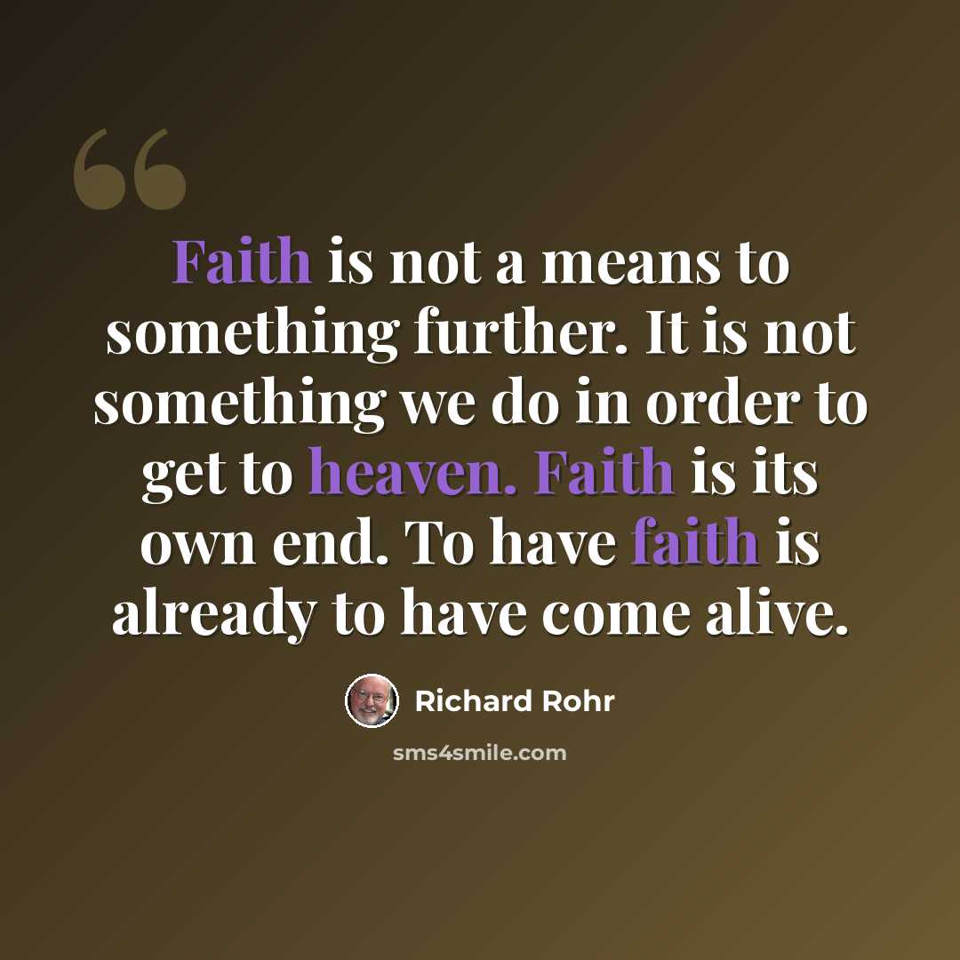 “Faith is not a means to something further. It is not something we do in order to get to heaven. Faith is its own end. To have faith is already to have come alive.” quote by Richard Rohr