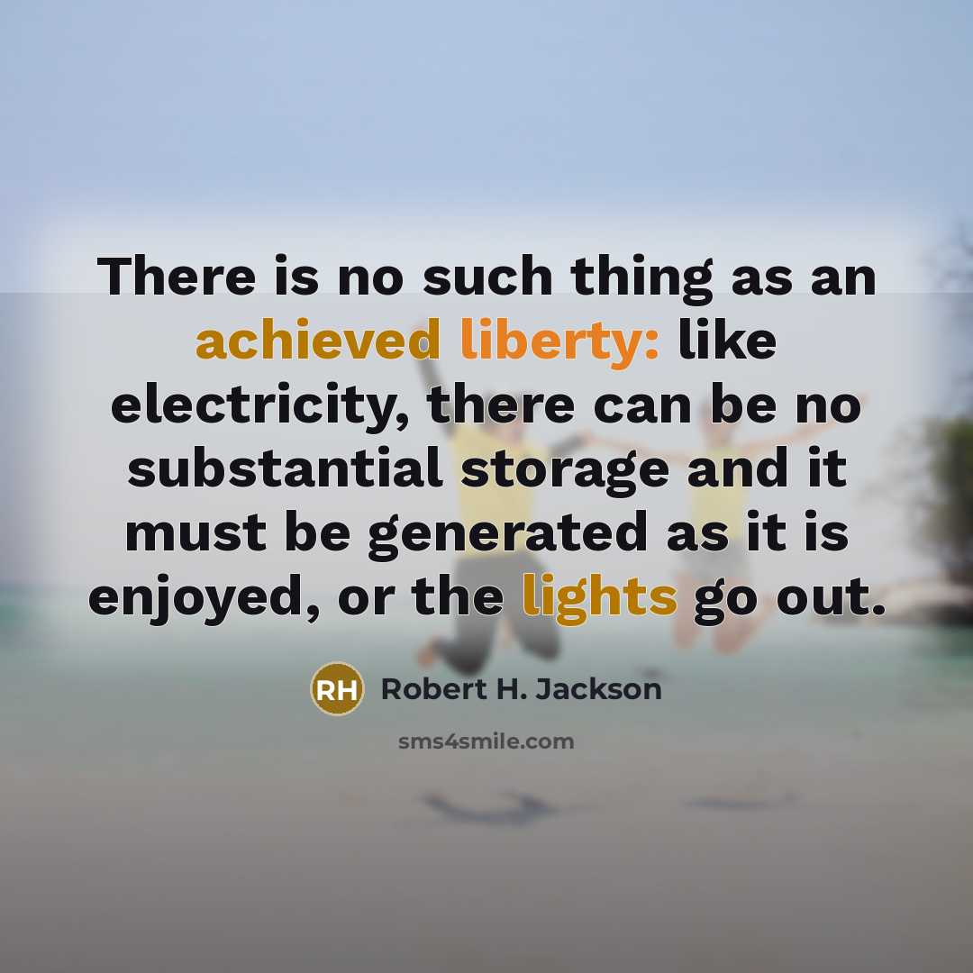 “There is no such thing as an achieved liberty: like electricity, there can be no substantial storage and it must be generated as it is enjoyed, or the lights go out.” quote by Robert H. Jackson
