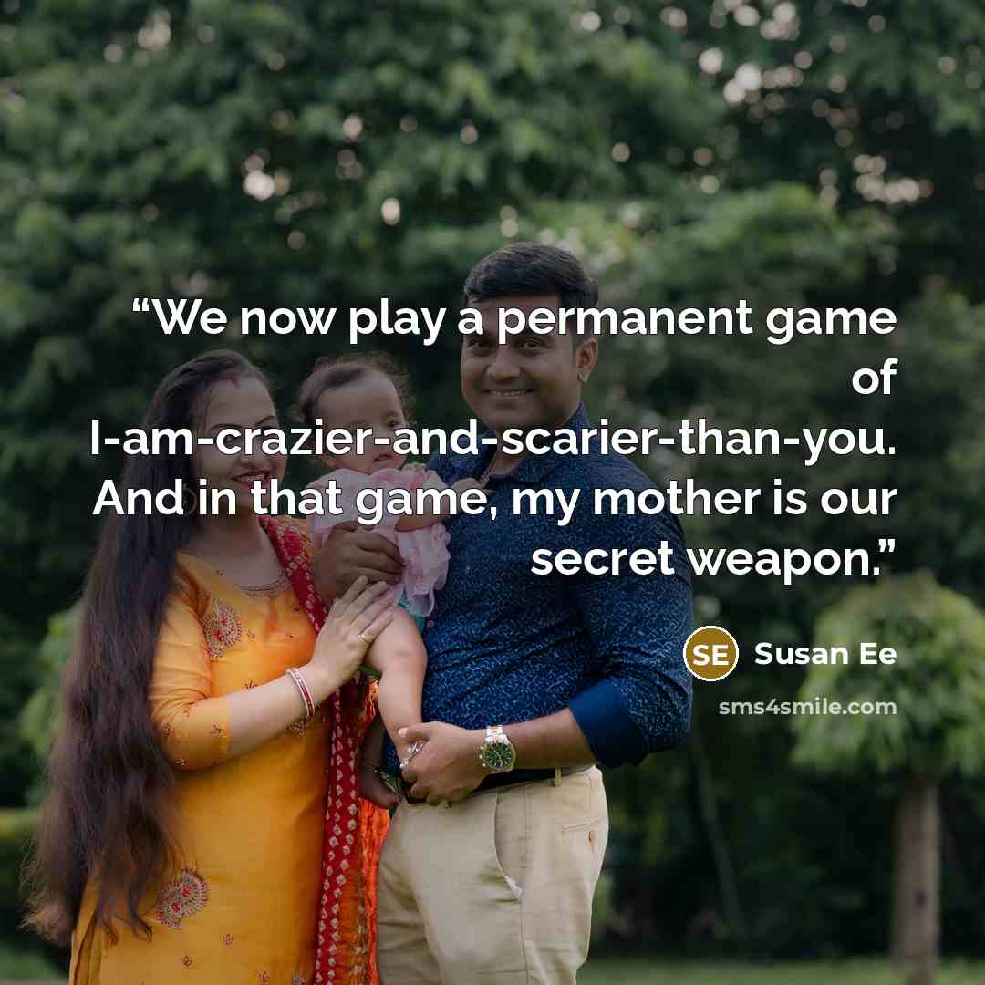 “We now play a permanent game of I-am-crazier-and-scarier-than-you. And in that game, my mother is our secret weapon.” quote by Susan Ee