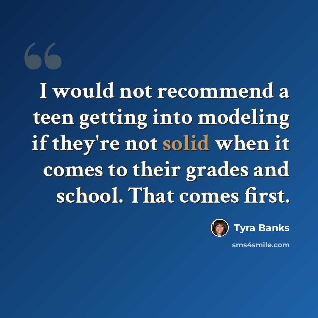 “I would not recommend a teen getting into modeling if they're not solid when it comes to their grades and school. That comes first.” quote by Tyra Banks