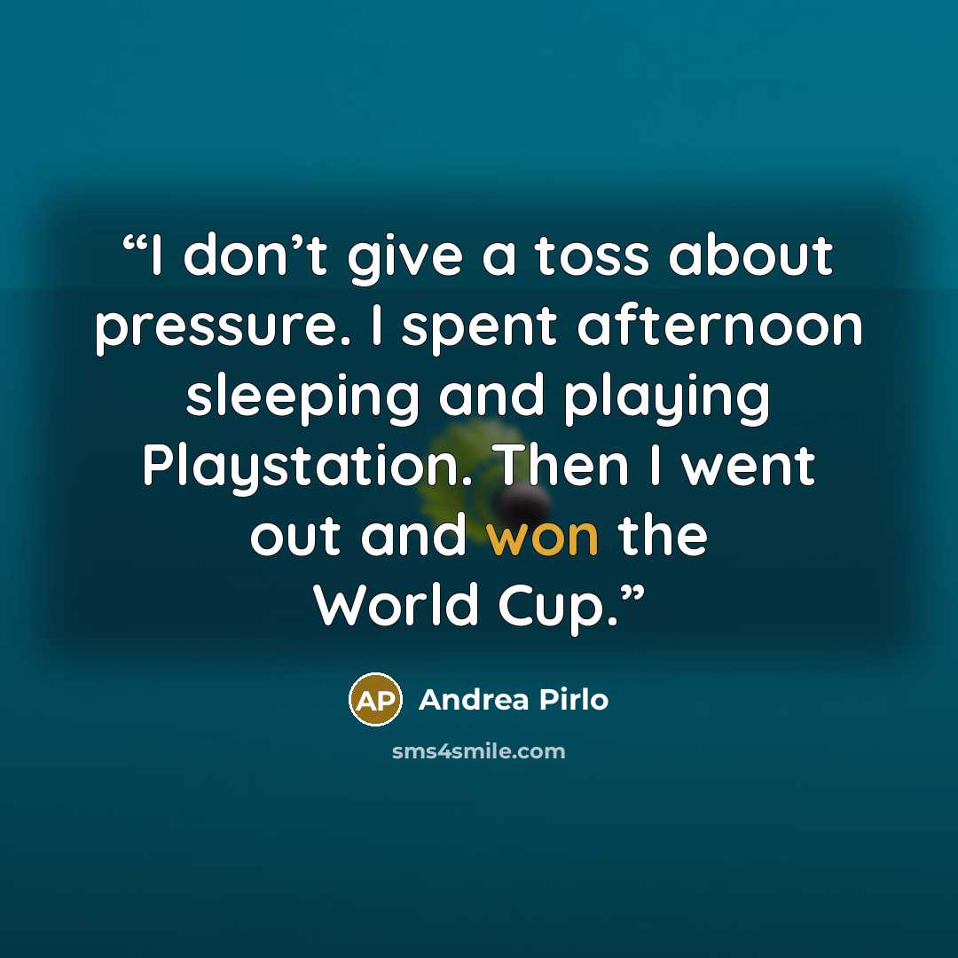 “I don’t give a toss about pressure. I spent afternoon sleeping and playing Playstation. Then I went out and won the World Cup.” quote by Andrea Pirlo