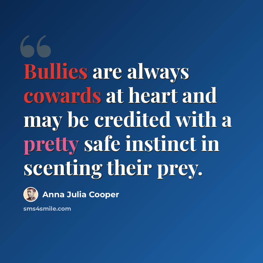 “Bullies are always cowards at heart and may be credited with a pretty safe instinct in scenting their prey.” quote by Anna Julia Cooper