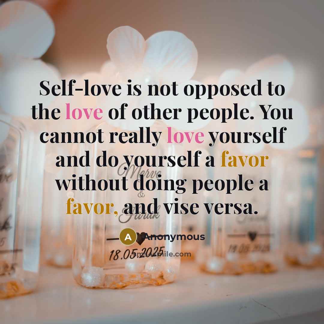“Self-love is not opposed to the love of other people. You cannot really love yourself and do yourself a favor without doing people a favor, and vise versa.” quote by Anonymous
