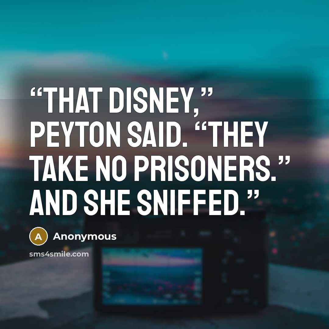 “That Disney,” Peyton said. “They take no prisoners.” And she sniffed.” quote by Anonymous