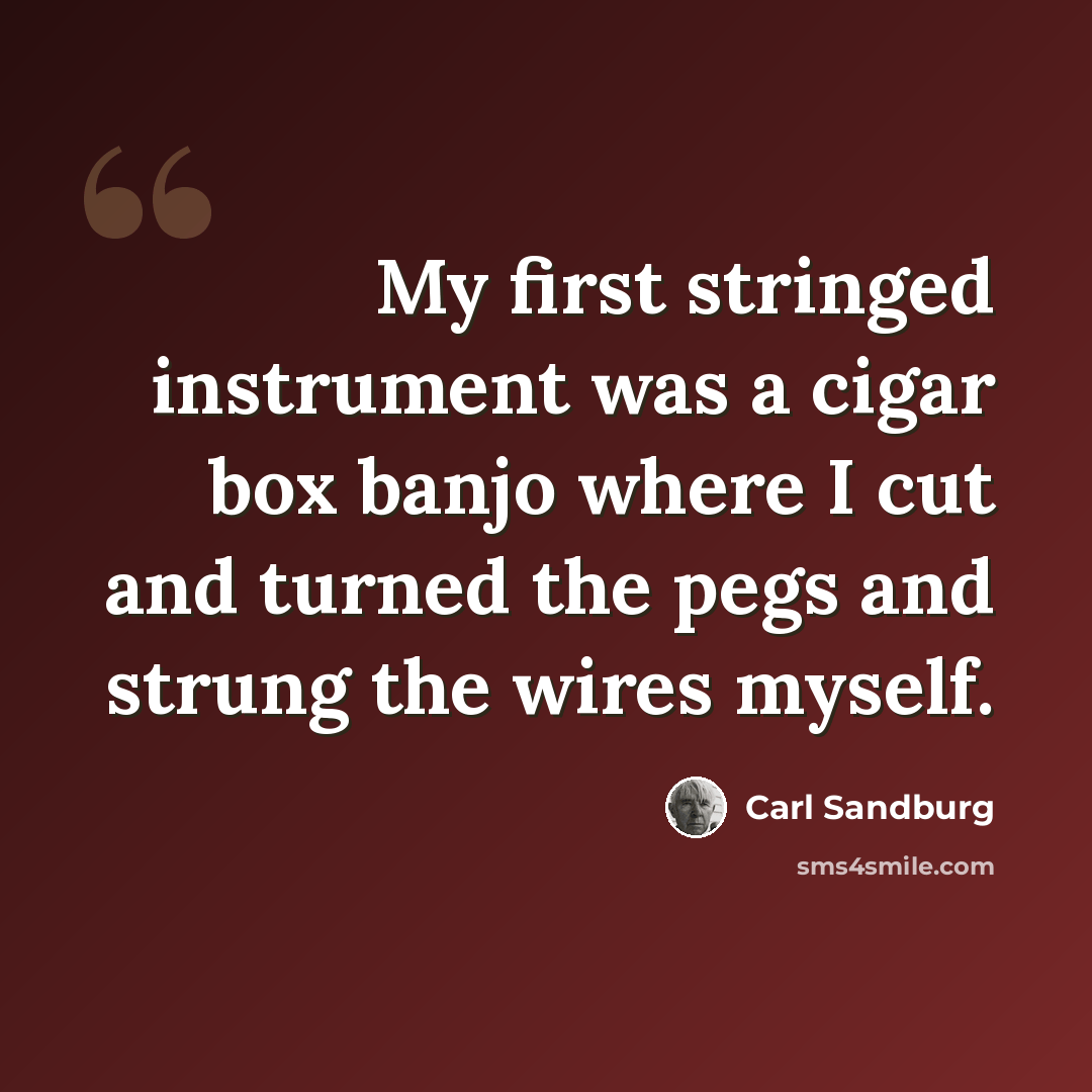 “My first stringed instrument was a cigar box banjo where I cut and turned the pegs and strung the wires myself.” quote by Carl Sandburg