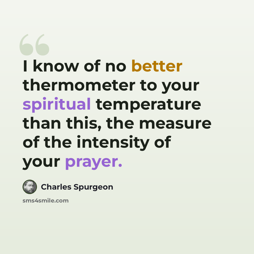 “I know of no better thermometer to your spiritual temperature than this, the measure of the intensity of your prayer.” quote by Charles Spurgeon