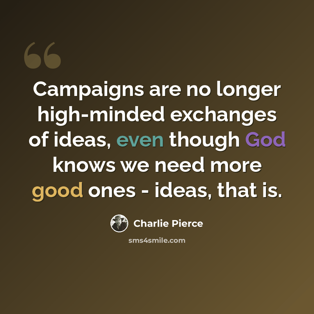 “Campaigns are no longer high-minded exchanges of ideas, even though God knows we need more good ones - ideas, that is.” quote by Charlie Pierce