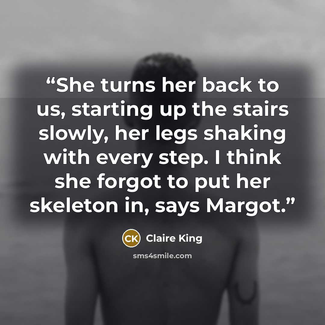 “She turns her back to us, starting up the stairs slowly, her legs shaking with every step. I think she forgot to put her skeleton in, says Margot.” quote by Claire King
