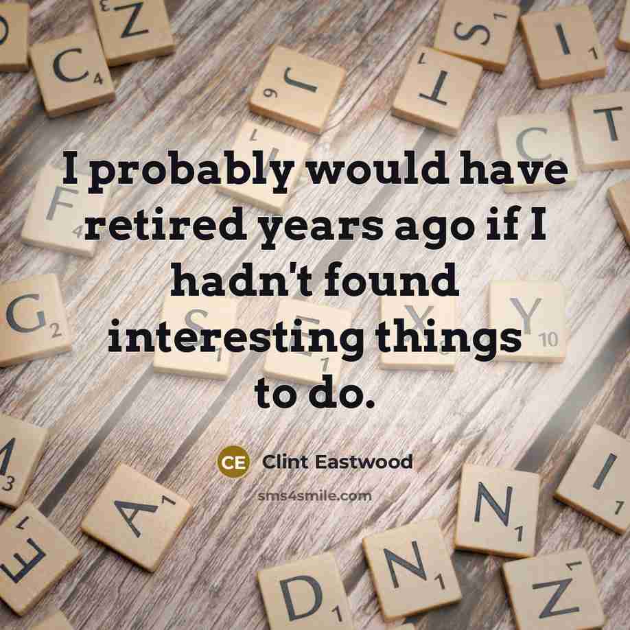 “I probably would have retired years ago if I hadn't found interesting things to do.” quote by Clint Eastwood