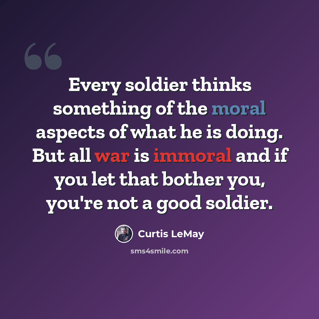 “Every soldier thinks something of the moral aspects of what he is doing. But all war is immoral and if you let that bother you, you're not a good soldier.” quote by Curtis LeMay