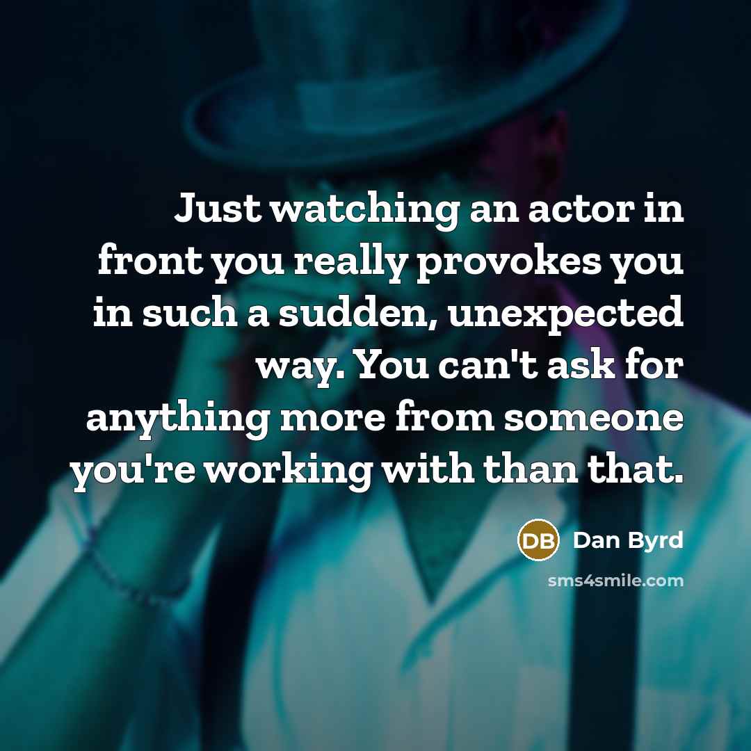 “Just watching an actor in front you really provokes you in such a sudden, unexpected way. You can't ask for anything more from someone you're working with than that.” quote by Dan Byrd