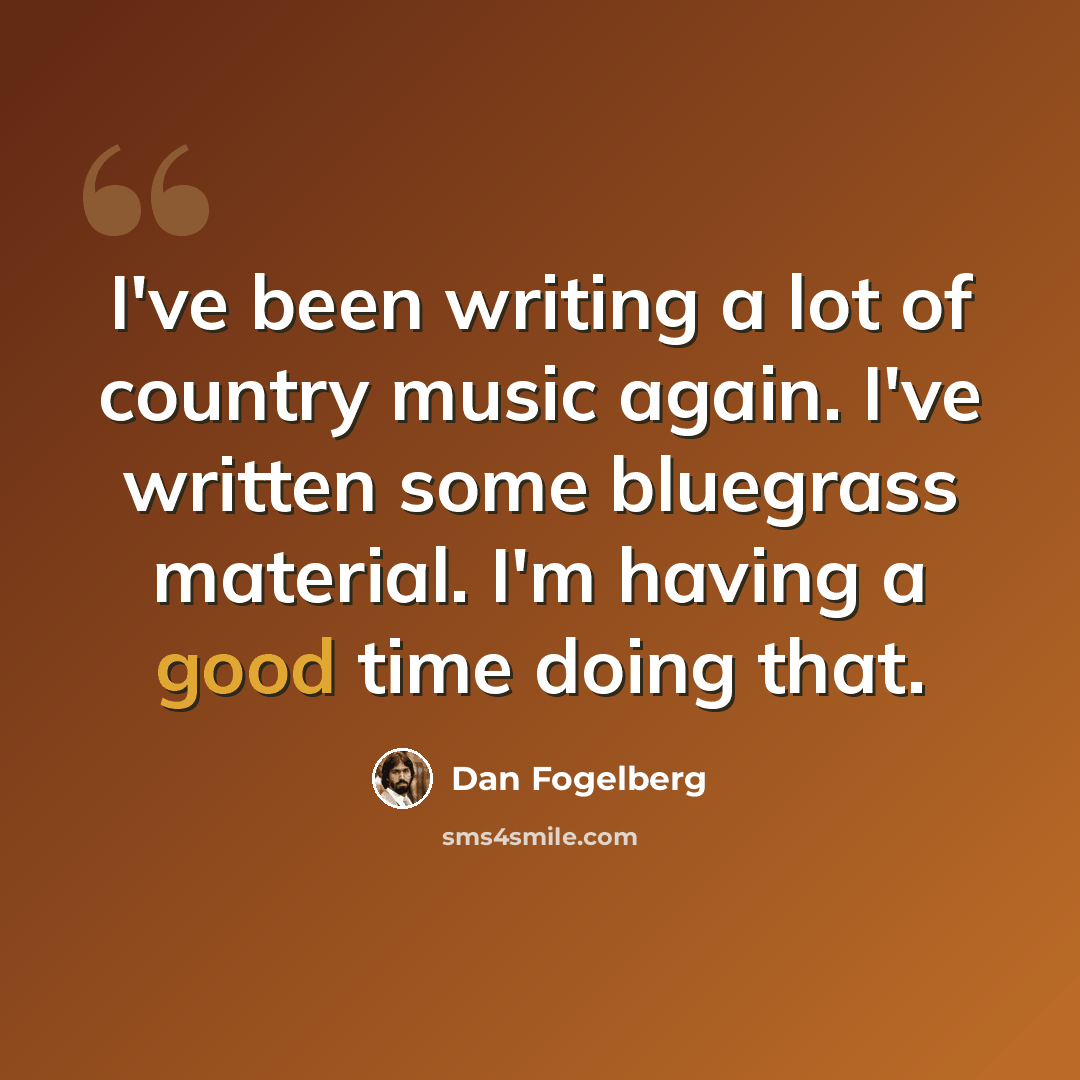 “I've been writing a lot of country music again. I've written some bluegrass material. I'm having a good time doing that.” quote by Dan Fogelberg