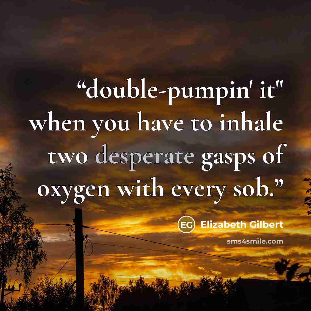 “double-pumpin' it" when you have to inhale two desperate gasps of oxygen with every sob.” quote by Elizabeth Gilbert