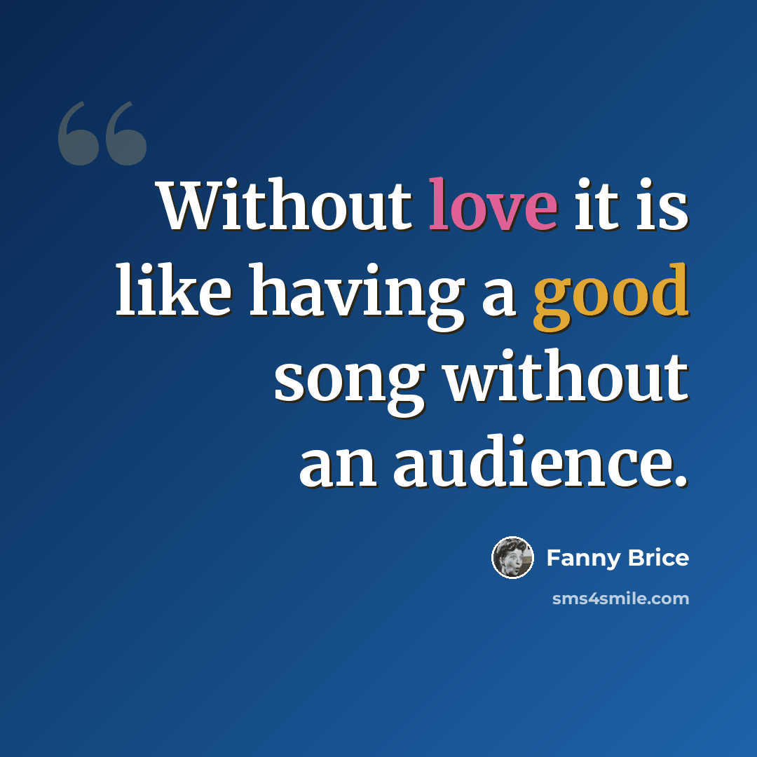 “Without love it is like having a good song without an audience.” quote by Fanny Brice