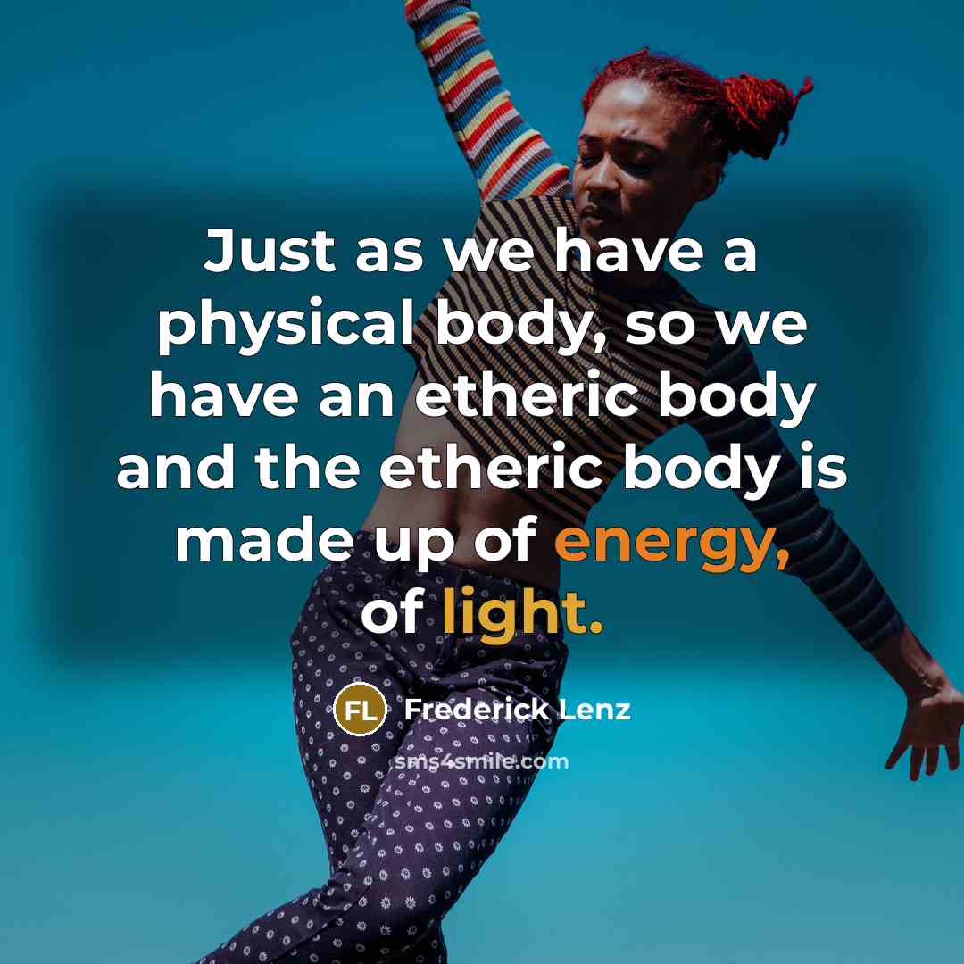 “Just as we have a physical body, so we have an etheric body and the etheric body is made up of energy, of light.” quote by Frederick Lenz