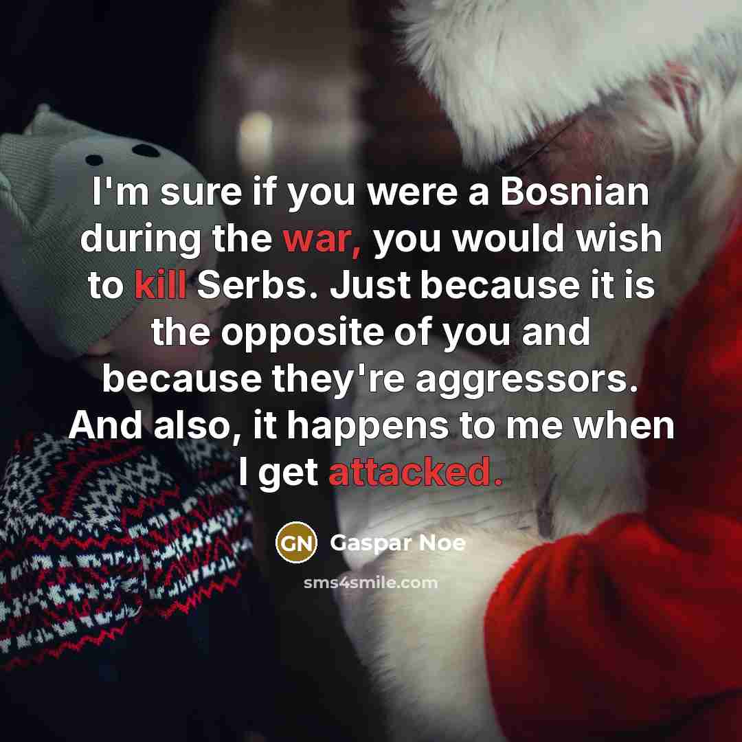 “I'm sure if you were a Bosnian during the war, you would wish to kill Serbs. Just because it is the opposite of you and because they're aggressors. And also, it happens to me when I get attacked.” quote by Gaspar Noe