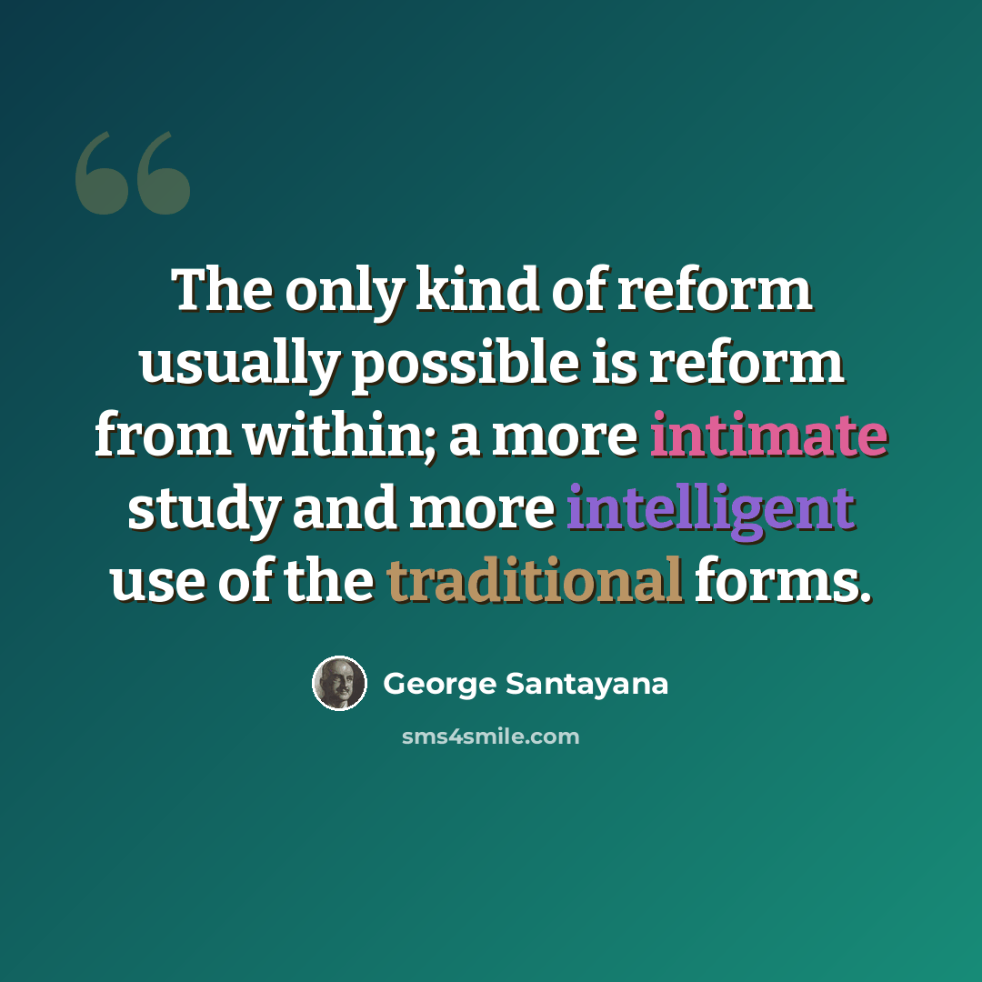 “The only kind of reform usually possible is reform from within; a more intimate study and more intelligent use of the traditional forms.” quote by George Santayana
