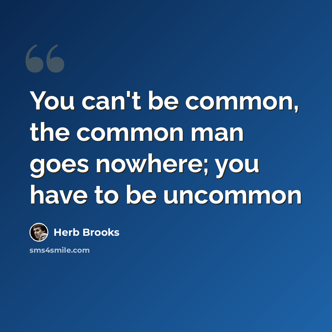 “You can't be common, the common man goes nowhere; you have to be uncommon” quote by Herb Brooks