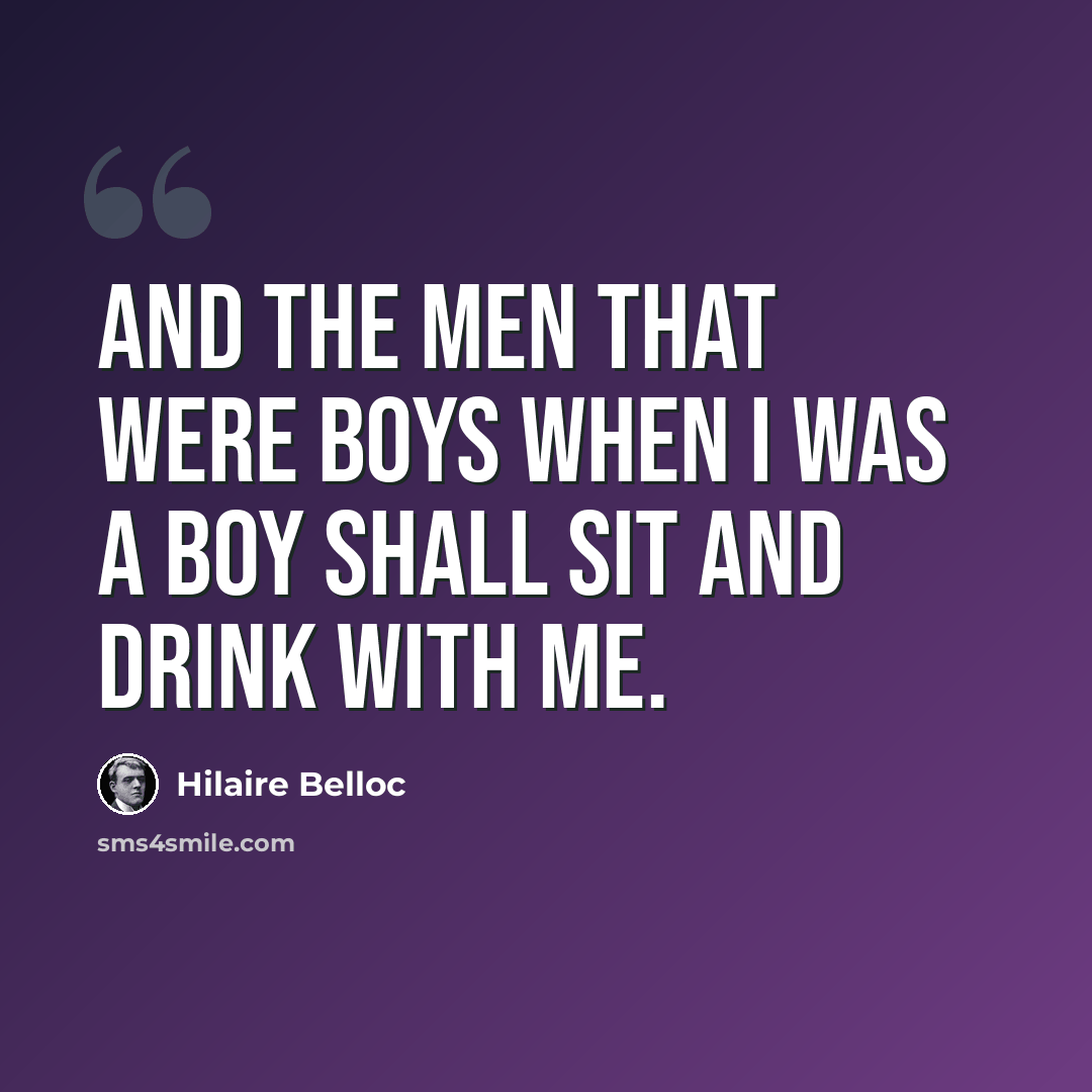 “And the men that were boys when I was a boy Shall sit and drink with me.” quote by Hilaire Belloc