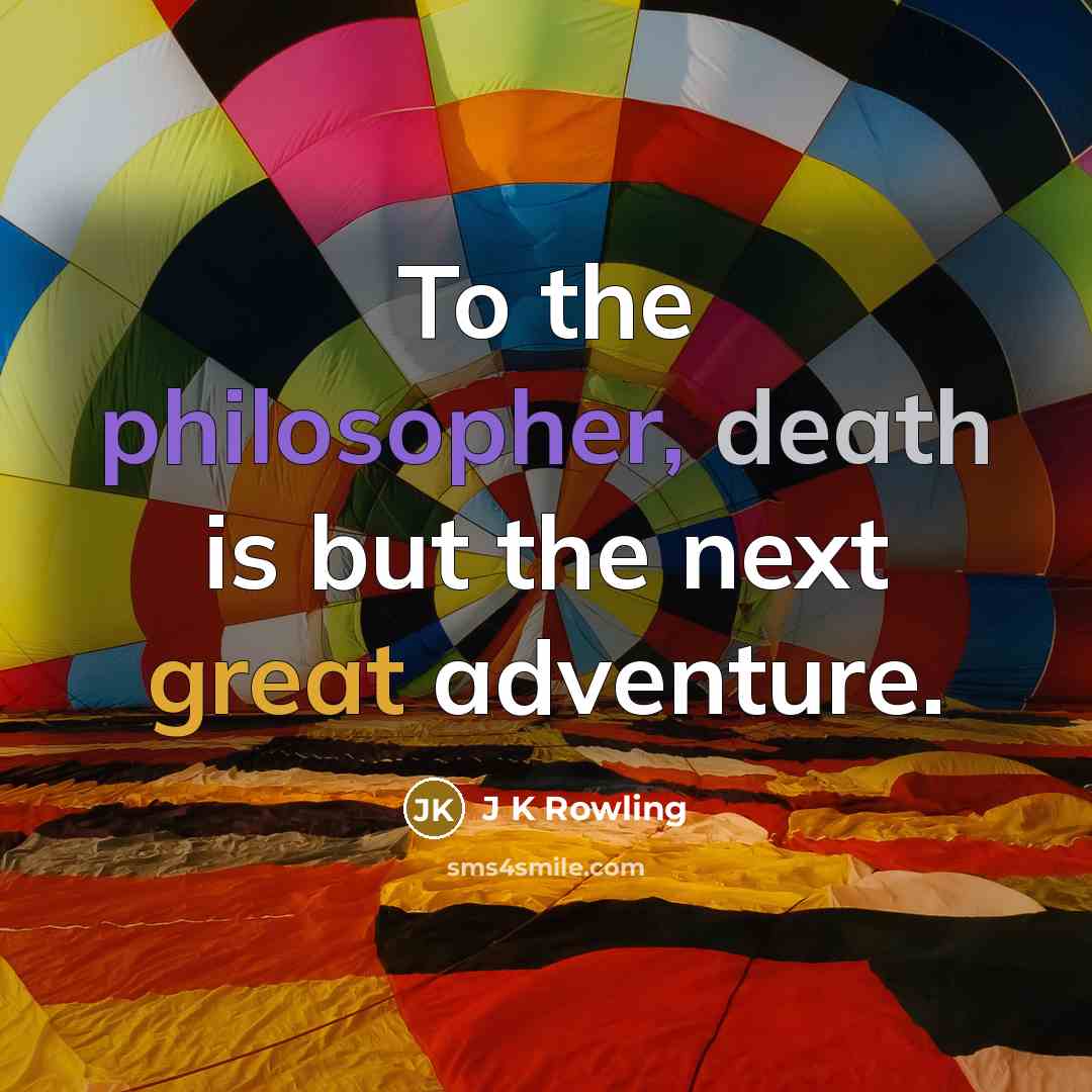 “To the philosopher, death is but the next great adventure.” quote by J K Rowling