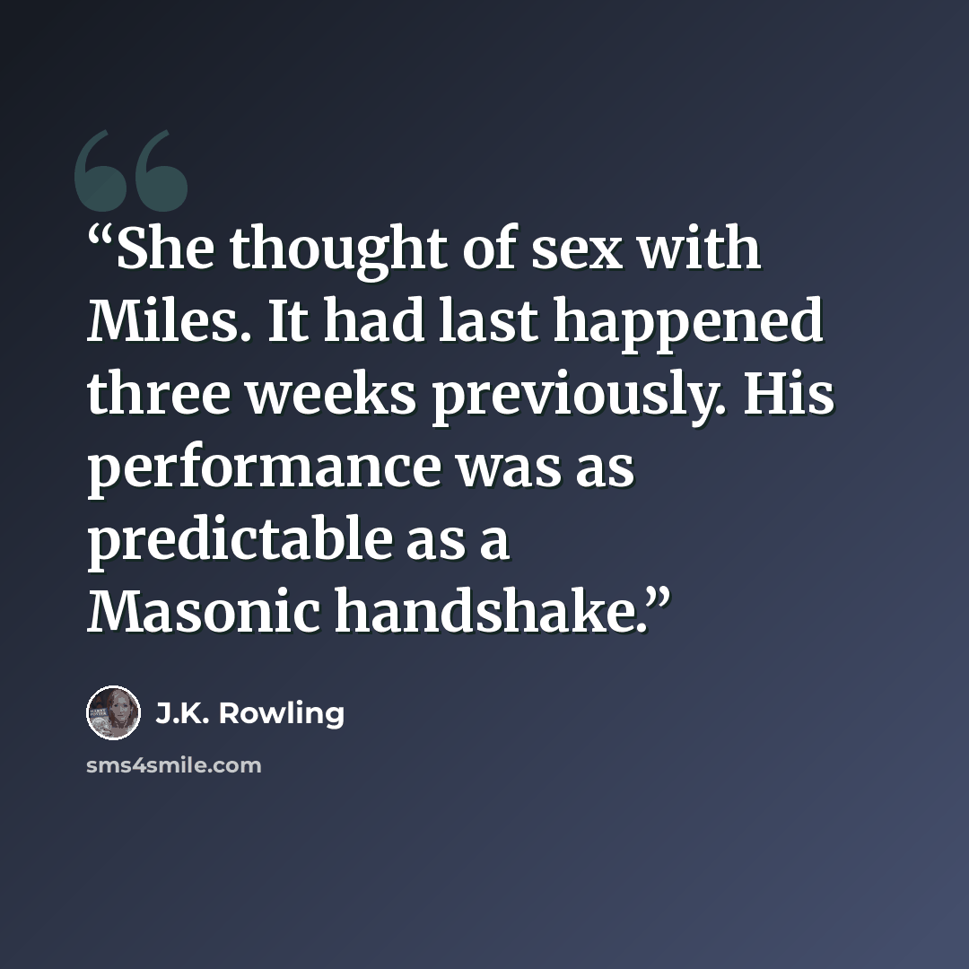 “She thought of sex with Miles. It had last happened three weeks previously. His performance was as predictable as a Masonic handshake.” quote by J.K. Rowling