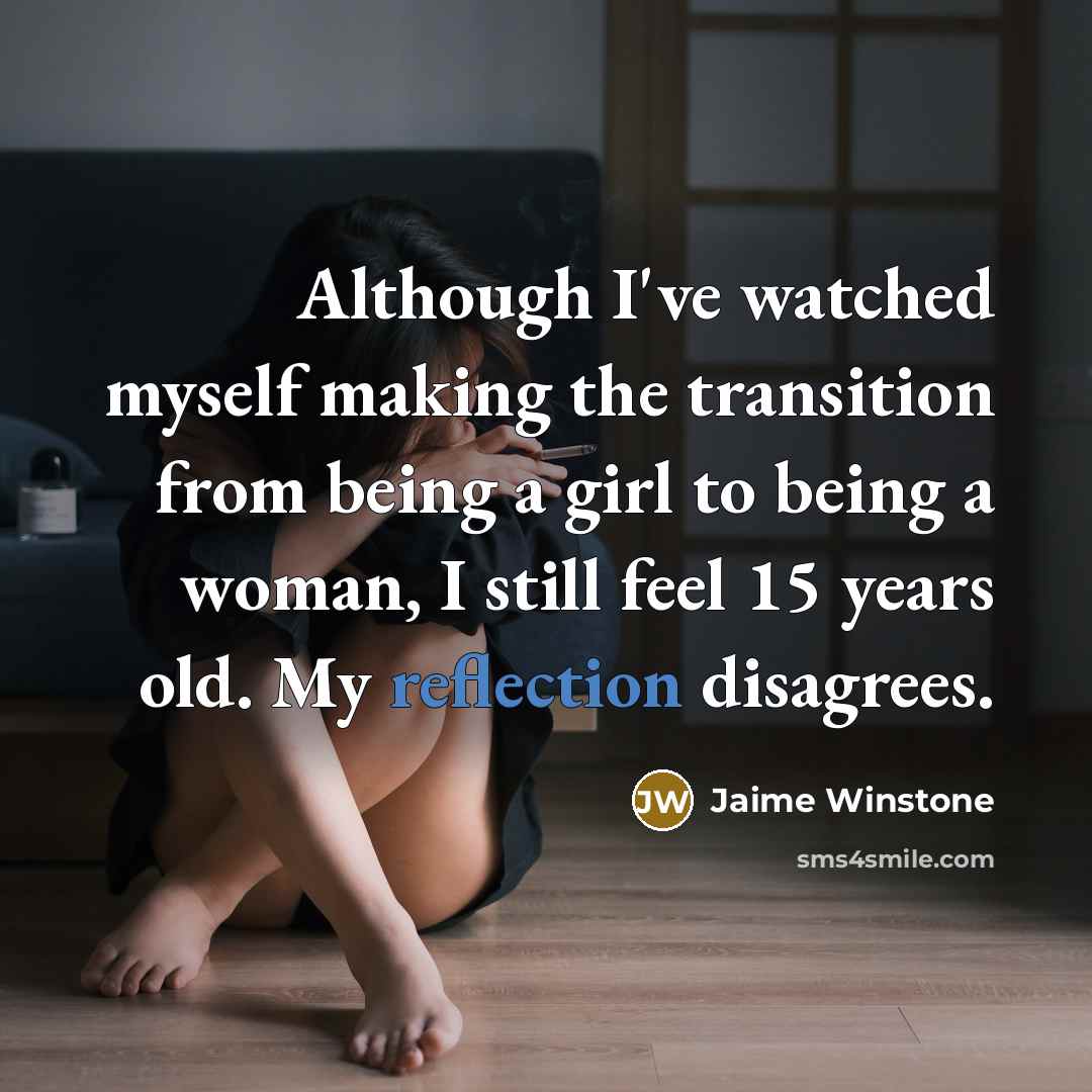“Although I've watched myself making the transition from being a girl to being a woman, I still feel 15 years old. My reflection disagrees.” quote by Jaime Winstone