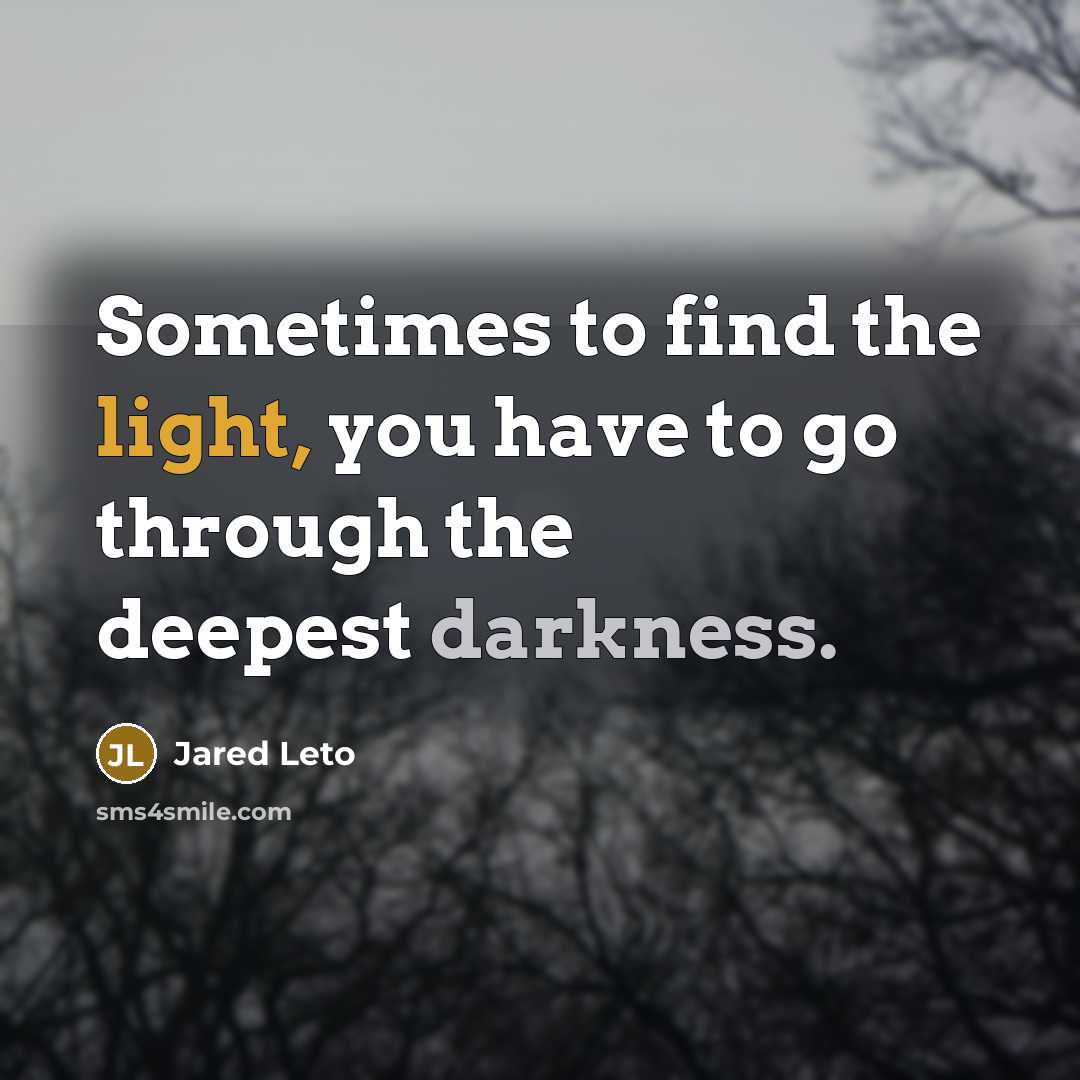 “Sometimes to find the light, you have to go through the deepest darkness.” quote by Jared Leto