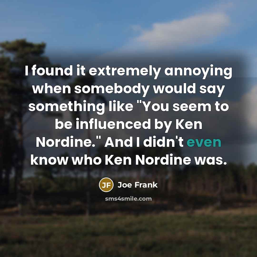 “I found it extremely annoying when somebody would say something like "You seem to be influenced by Ken Nordine." And I didn't even know who Ken Nordine was.” quote by Joe Frank