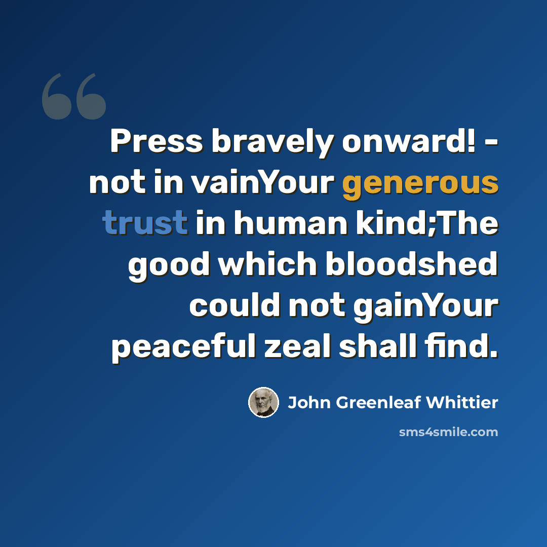 “Press bravely onward! - not in vainYour generous trust in human kind;The good which bloodshed could not gainYour peaceful zeal shall find.” quote by John Greenleaf Whittier