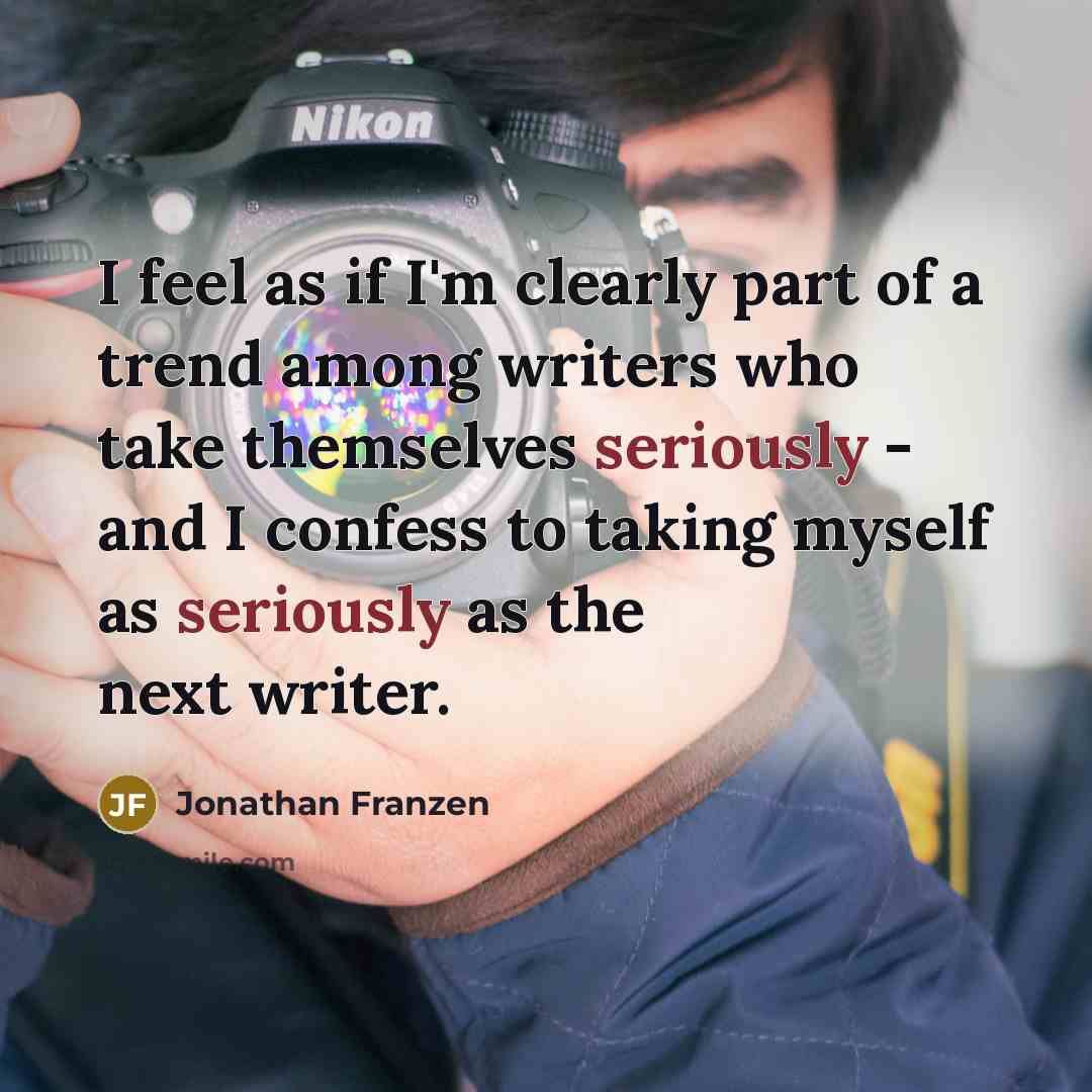 “I feel as if I'm clearly part of a trend among writers who take themselves seriously - and I confess to taking myself as seriously as the next writer.” quote by Jonathan Franzen