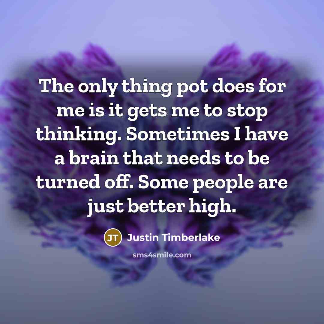 “The only thing pot does for me is it gets me to stop thinking. Sometimes I have a brain that needs to be turned off. Some people are just better high.” quote by Justin Timberlake