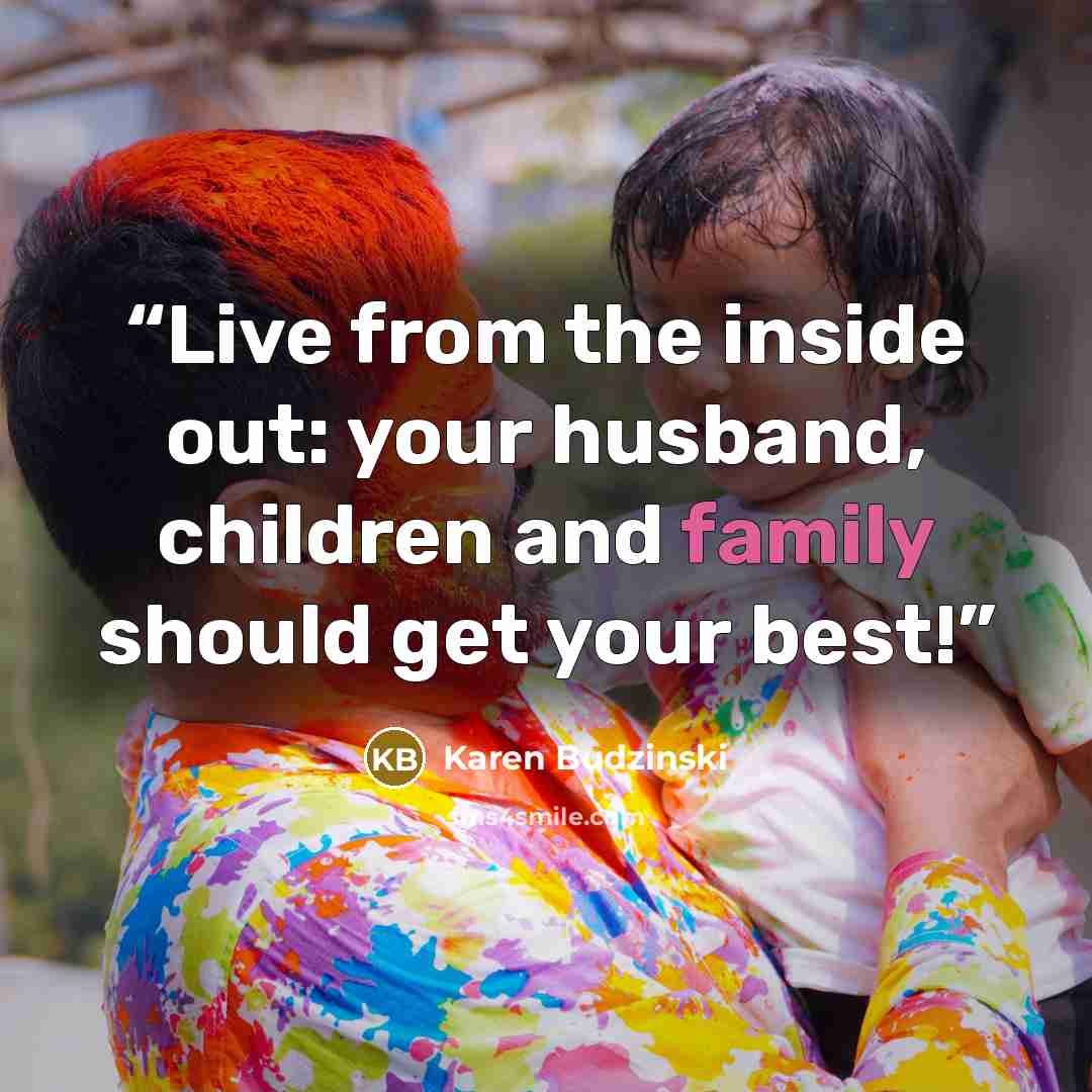 “Live from the inside out: your husband, children and family should get your best!” quote by Karen Budzinski