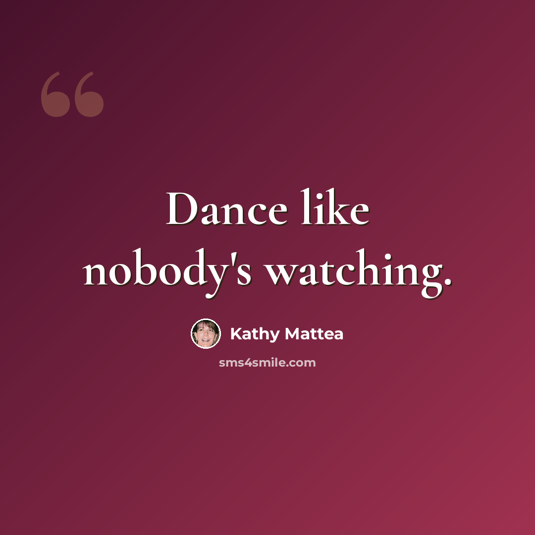 “Dance like nobody's watching.” quote by Kathy Mattea