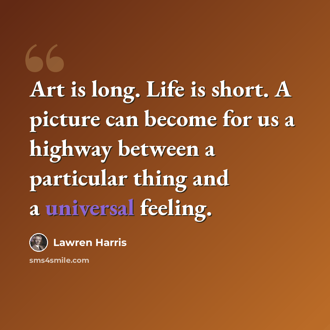 “Art is long. Life is short. A picture can become for us a highway between a particular thing and a universal feeling.” quote by Lawren Harris