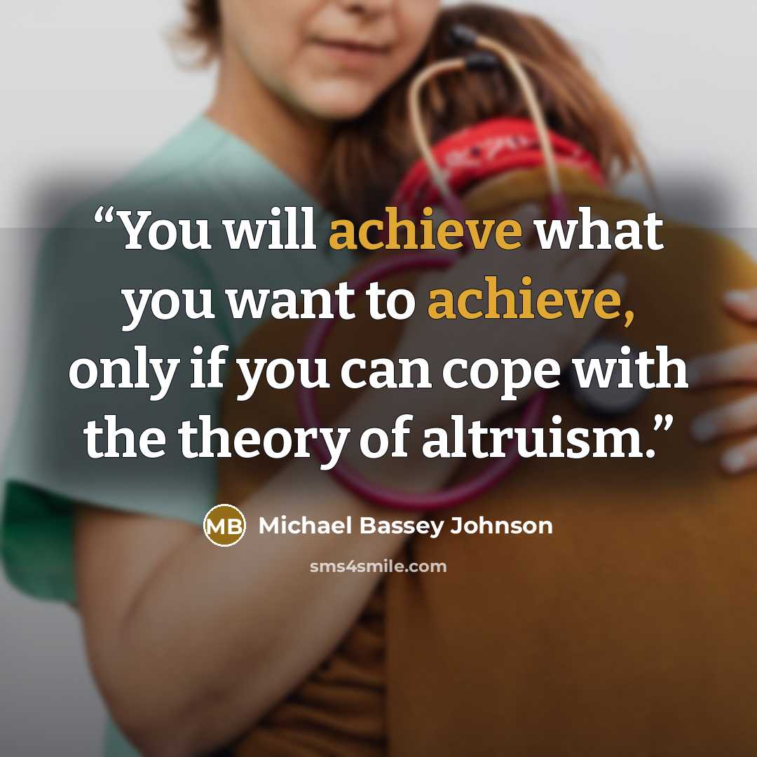 “You will achieve what you want to achieve, only if you can cope with the theory of altruism.” quote by Michael Bassey Johnson