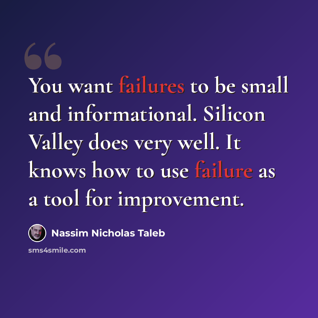 “You want failures to be small and informational. Silicon Valley does very well. It knows how to use failure as a tool for improvement.” quote by Nassim Nicholas Taleb