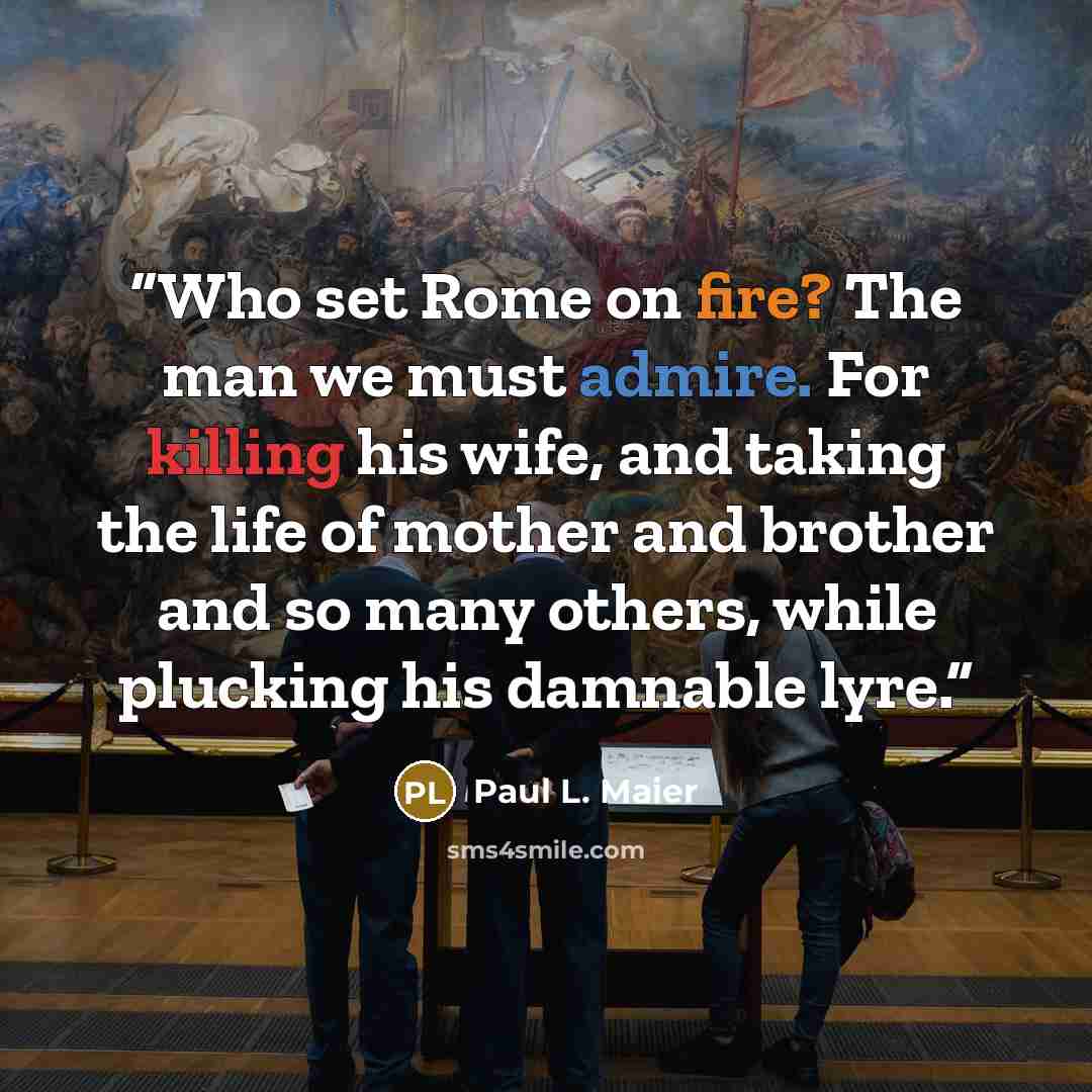 “Who set Rome on fire? The man we must admire. For killing his wife, and taking the life of mother and brother and so many others, while plucking his damnable lyre.” quote by Paul L. Maier
