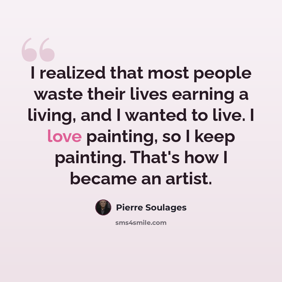 “I realized that most people waste their lives earning a living, and I wanted to live. I love painting, so I keep painting. That's how I became an artist.” quote by Pierre Soulages